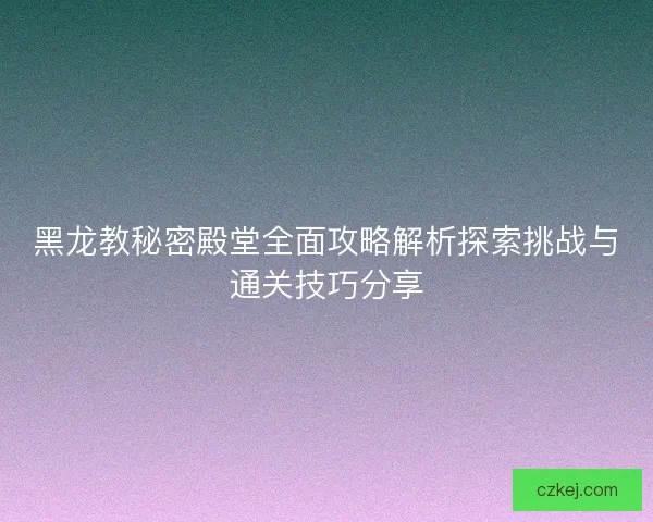 黑龙教秘密殿堂全面攻略解析探索挑战与通关技巧分享