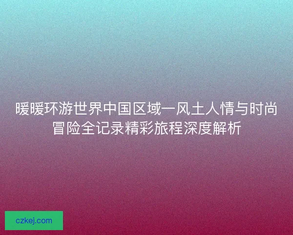 暖暖环游世界中国区域一风土人情与时尚冒险全记录精彩旅程深度解析