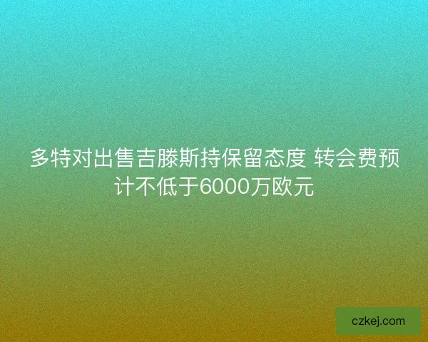 多特对出售吉滕斯持保留态度 转会费预计不低于6000万欧元