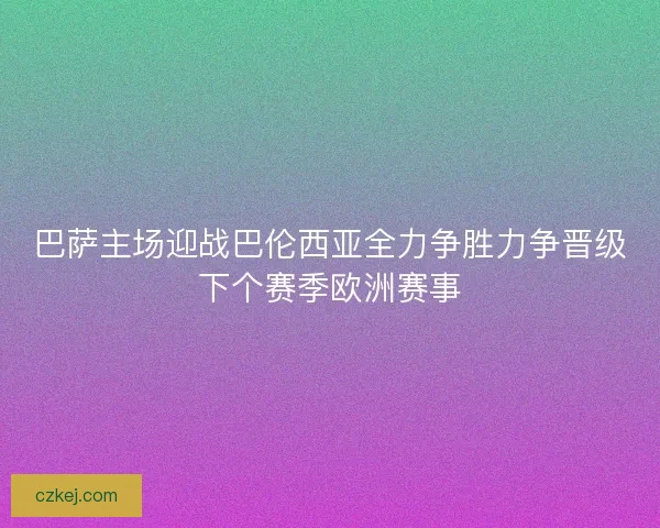 巴萨主场迎战巴伦西亚全力争胜力争晋级下个赛季欧洲赛事