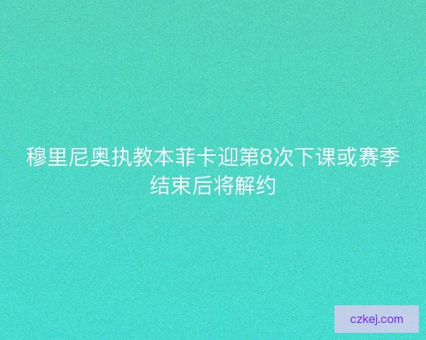 穆里尼奥执教本菲卡迎第8次下课或赛季结束后将解约