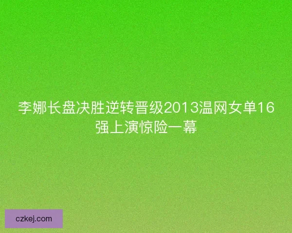 李娜长盘决胜逆转晋级2013温网女单16强上演惊险一幕